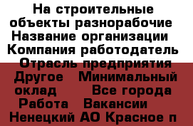 На строительные объекты разнорабочие › Название организации ­ Компания-работодатель › Отрасль предприятия ­ Другое › Минимальный оклад ­ 1 - Все города Работа » Вакансии   . Ненецкий АО,Красное п.